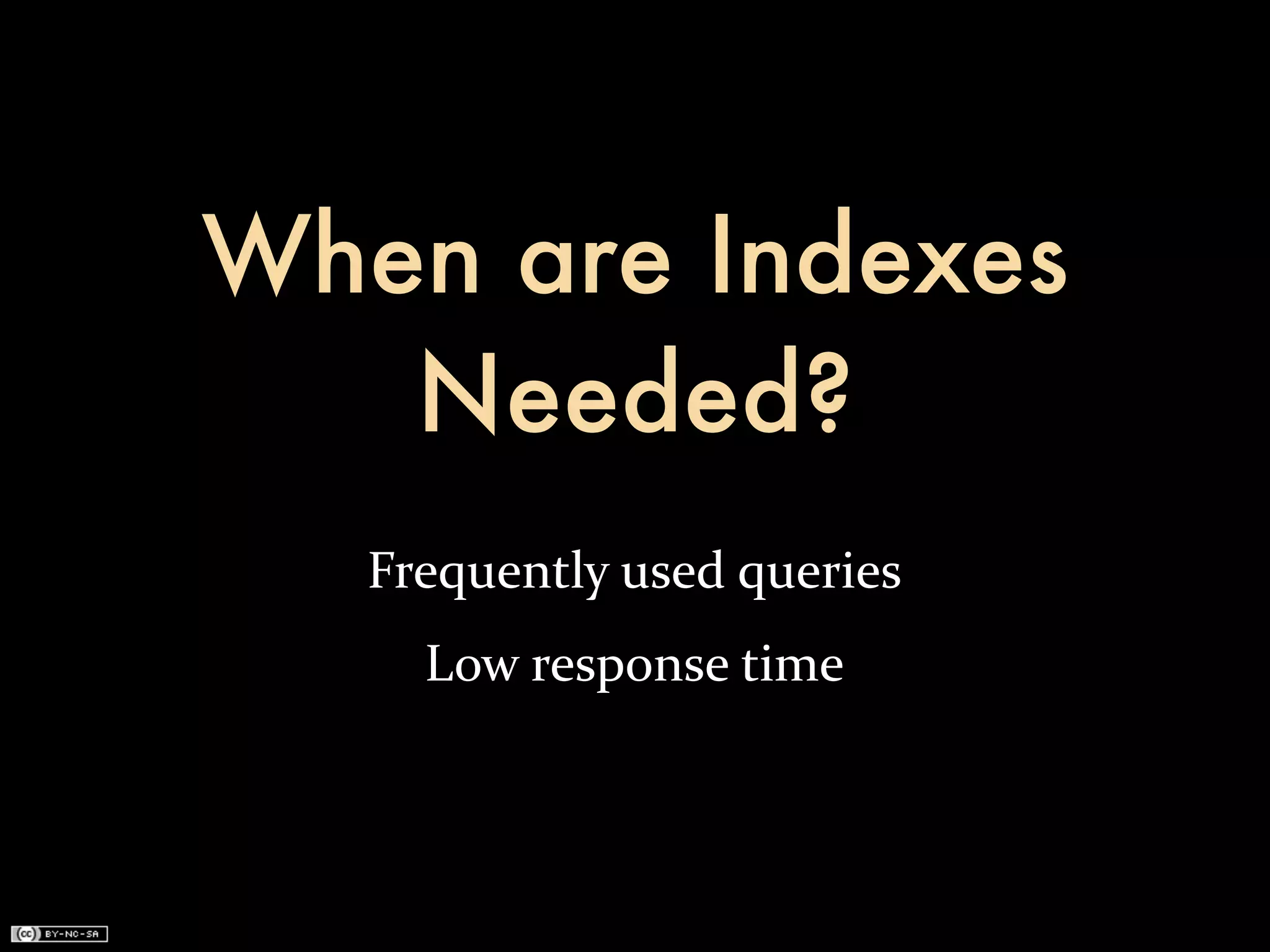 When are Indexes
   Needed?
   Frequently	
  used	
  queries
      Low	
  response	
  time
 
