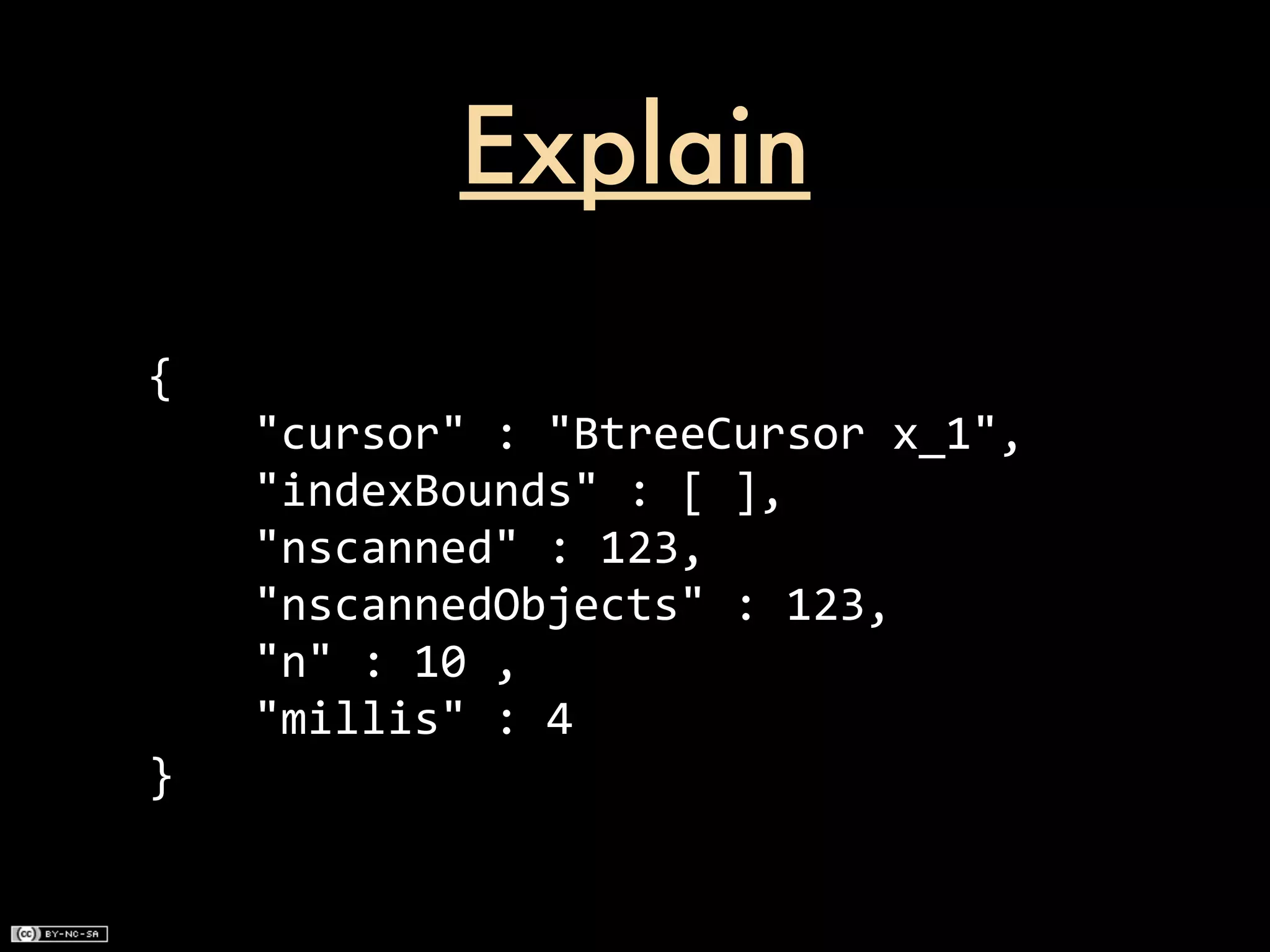 Explain

{
	
  	
  	
  	
  "cursor"	
  :	
  "BtreeCursor	
  x_1",
	
  	
  	
  	
  "indexBounds"	
  :	
  [	
  ],
	
  	
  	
  	
  "nscanned"	
  :	
  123,
	
  	
  	
  	
  "nscannedObjects"	
  :	
  123,
	
  	
  	
  	
  "n"	
  :	
  10	
  ,
	
  	
  	
  	
  "millis"	
  :	
  4
}
 