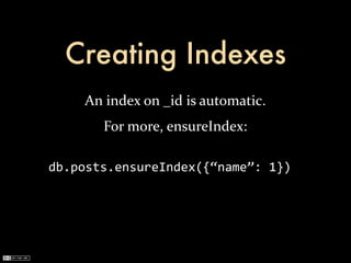 Creating Indexes
     An	
  index	
  on	
  _id	
  is	
  automatic.
         For	
  more,	
  ensureIndex:

db.posts.ensureIndex({“name”:	
  1})
 