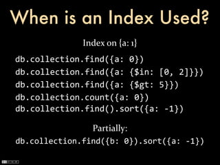 When is an Index Used?
                 Index	
  on	
  {a:	
  1}
db.collection.find({a:	
  0})
db.collection.find({a:	
  {$in:	
  [0,	
  2]}})
db.collection.find({a:	
  {$gt:	
  5}})
db.collection.count({a:	
  0})
db.collection.find().sort({a:	
  -­‐1})

                Partially:
db.collection.find({b:	
  0}).sort({a:	
  -­‐1})
 