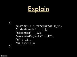Explain

{
	
  	
  	
  	
  "cursor"	
  :	
  "BtreeCursor	
  x_1",
	
  	
  	
  	
  "indexBounds"	
  :	
  [	
  ],
	
  	
  	
  	
  "nscanned"	
  :	
  123,
	
  	
  	
  	
  "nscannedObjects"	
  :	
  123,
	
  	
  	
  	
  "n"	
  :	
  10	
  ,
	
  	
  	
  	
  "millis"	
  :	
  4
}
 
