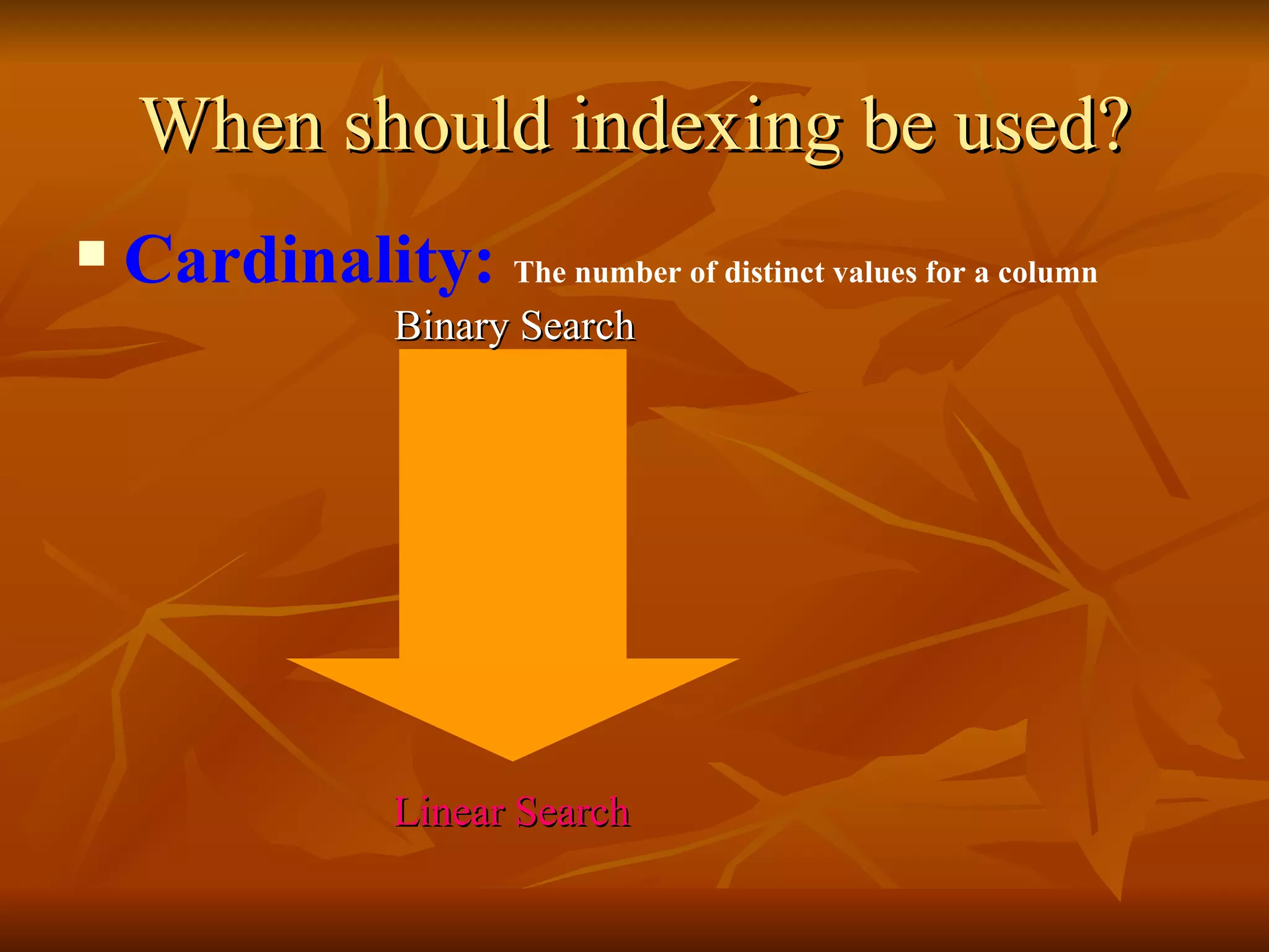 Cardinality:  The number of distinct values for a column     Binary Search     Linear Search When should indexing be used? 