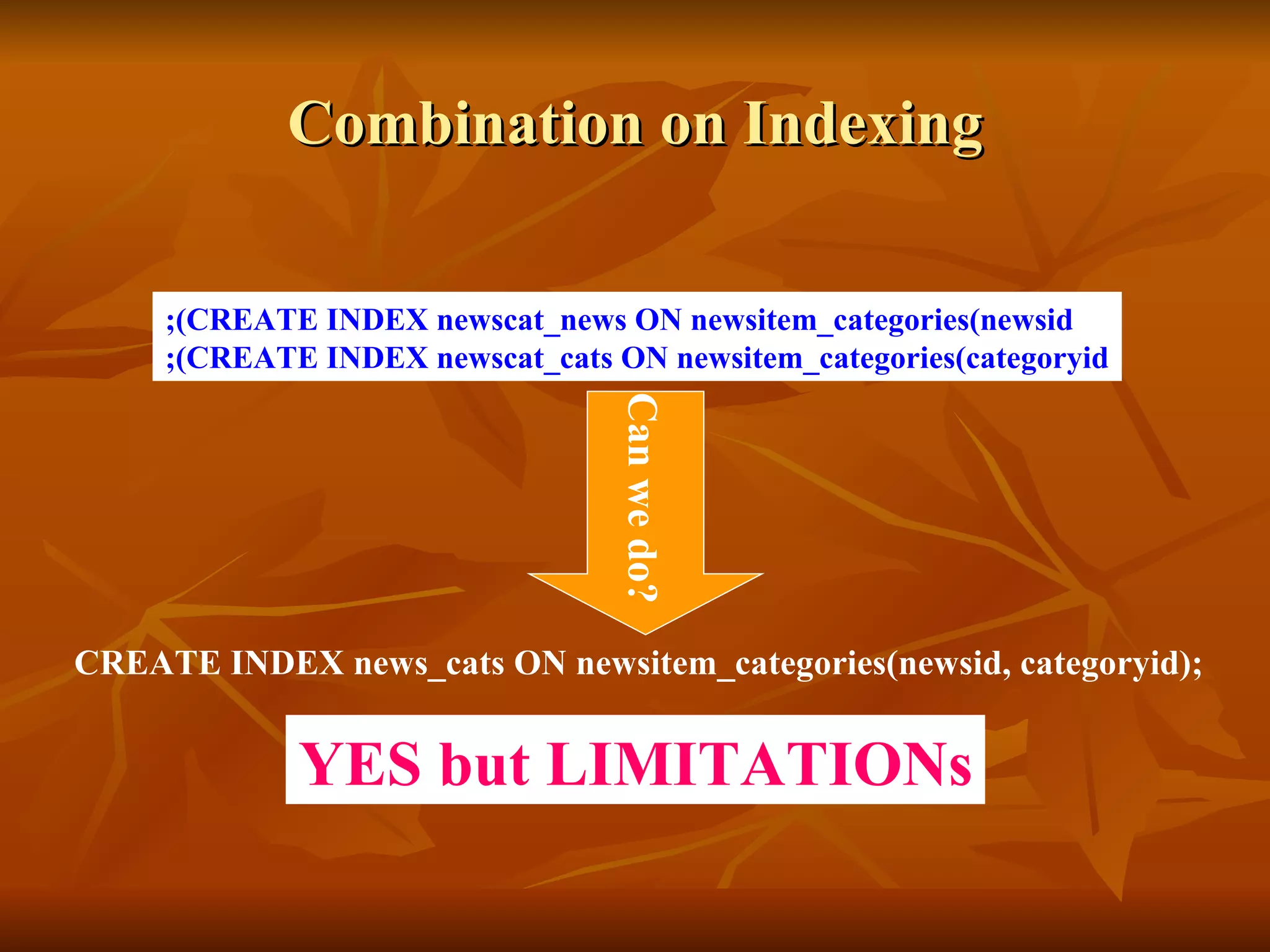 Combination on Indexing CREATE INDEX newscat_news ON newsitem_categories(newsid); CREATE INDEX newscat_cats ON newsitem_categories(categoryid); CREATE INDEX news_cats ON newsitem_categories(newsid, categoryid); Can we do? YES but LIMITATIONs 