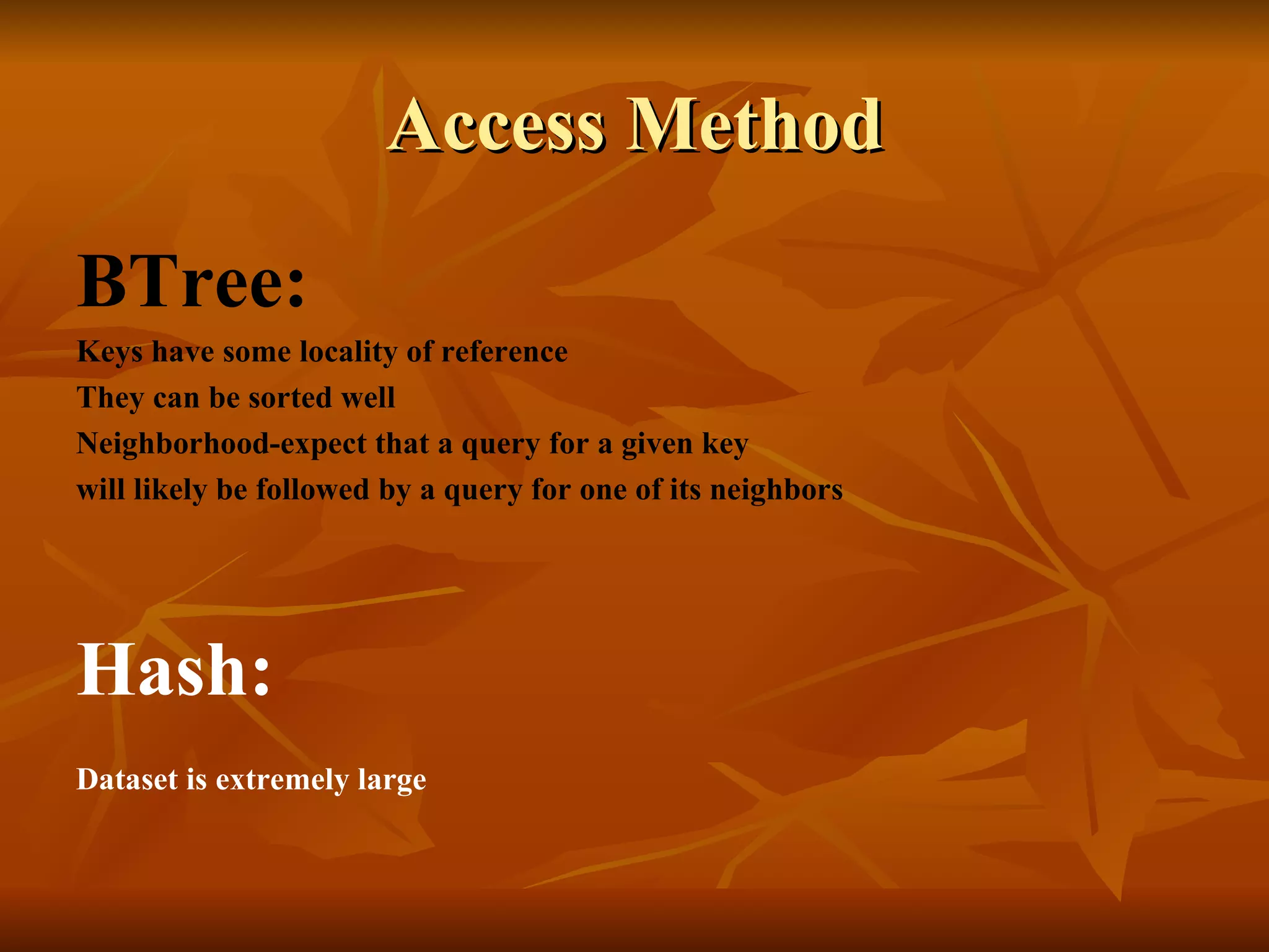 Access Method BTree: Keys have some locality of reference They can be sorted well Neighborhood-expect that a query for a given key  will likely be followed by a query for one of its neighbors Hash: Dataset is extremely large   