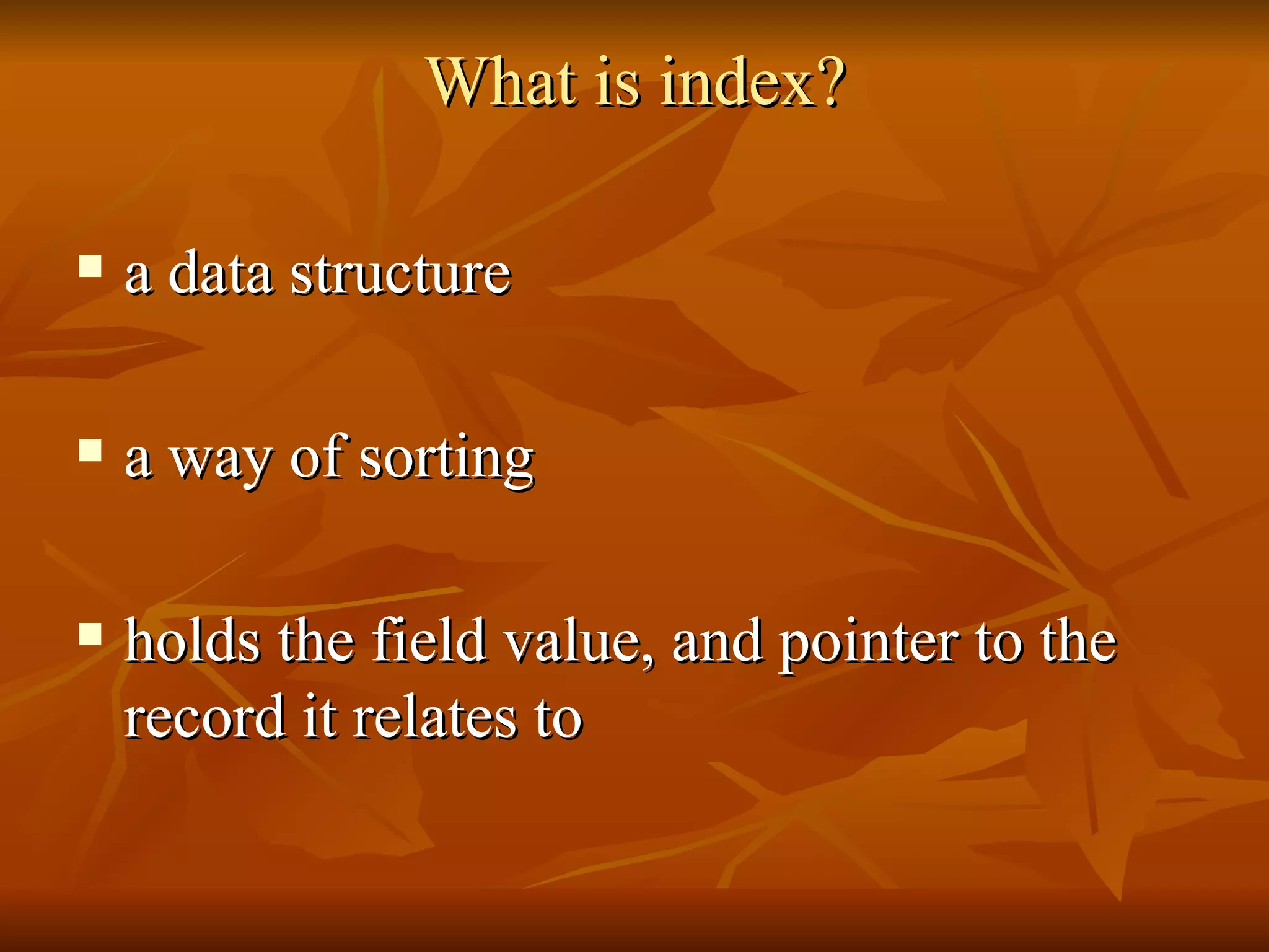 What is index? a data structure a way of sorting  holds the field value, and pointer to the record it relates to  