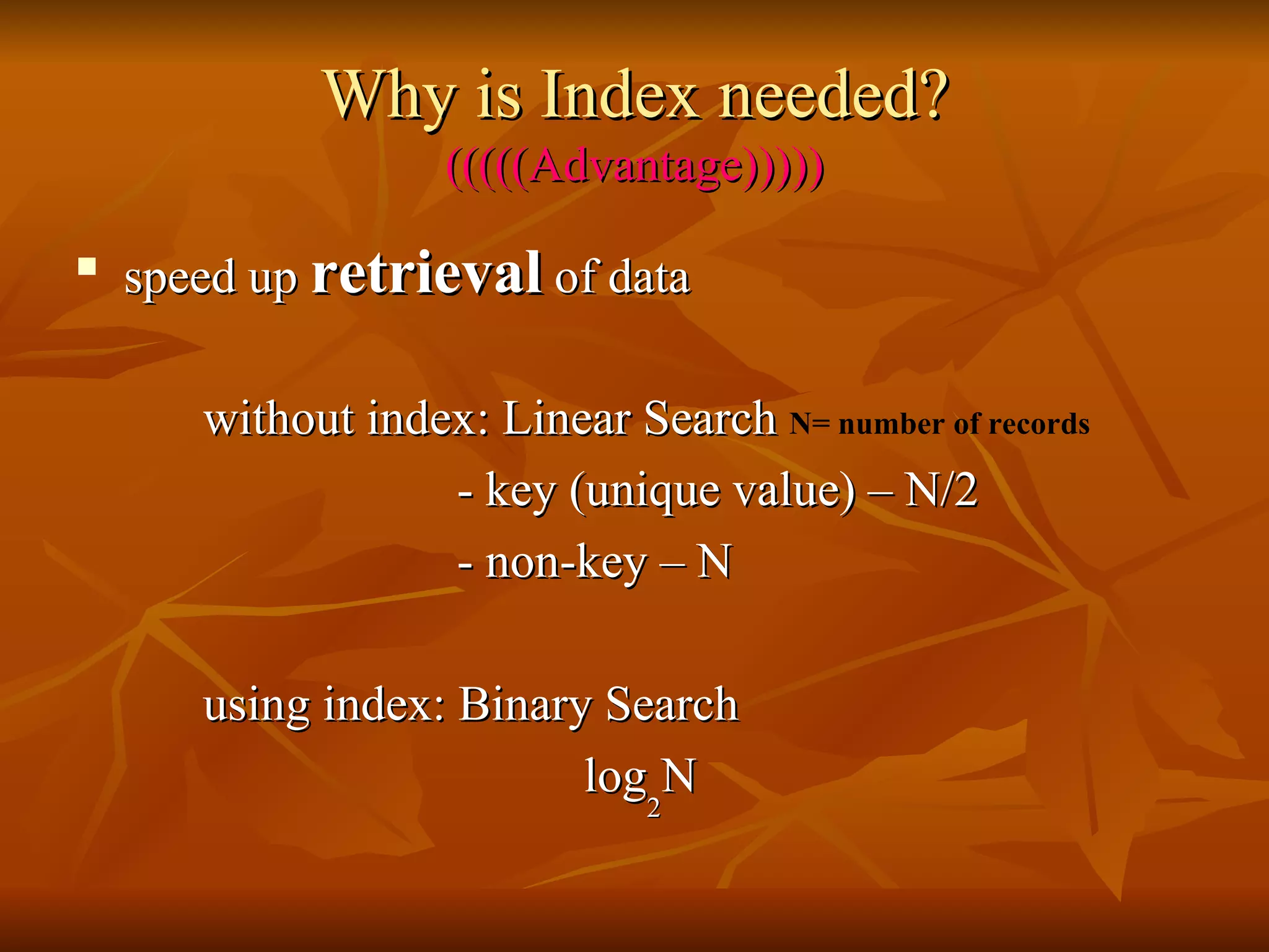 Why is Index needed? (((((Advantage))))) speed up  retrieval  of data  without index: Linear Search  N= number of records - key (unique value) – N/2 - non-key – N using index: Binary Search log 2 N 