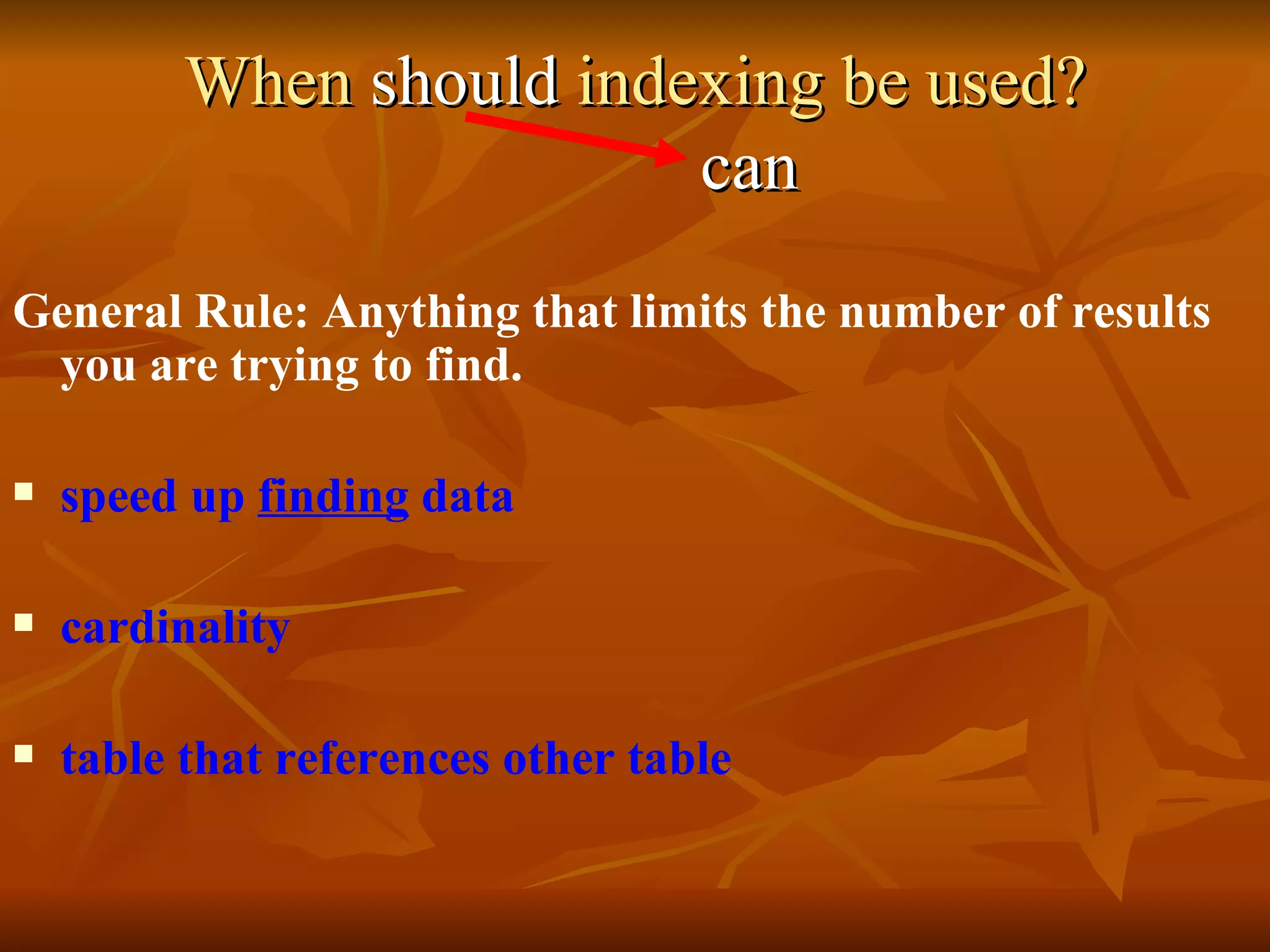 When  should  indexing be used?   can General Rule: Anything that limits the number of results you are trying to find. speed up  finding  data   cardinality   table that references other table 