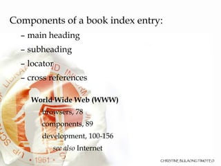 Components of a book index entry: main heading  subheading locator  cross references World Wide Web (WWW)‏ browsers, 78 components, 89 development, 100-156 see also  Internet 