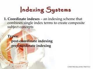 Indexing Systems   1. Coordinate indexes  – an indexing scheme that combines single index terms to create composite subject concepts  Types: post-coordinate indexing   pre-coordinate indexing 