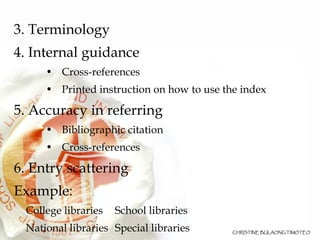 3. Terminology  4. Internal guidance Cross-references Printed instruction on how to use the index 5. Accuracy in referring Bibliographic citation Cross-references 6. Entry scattering Example: College libraries School libraries National libraries Special libraries Public libraries 