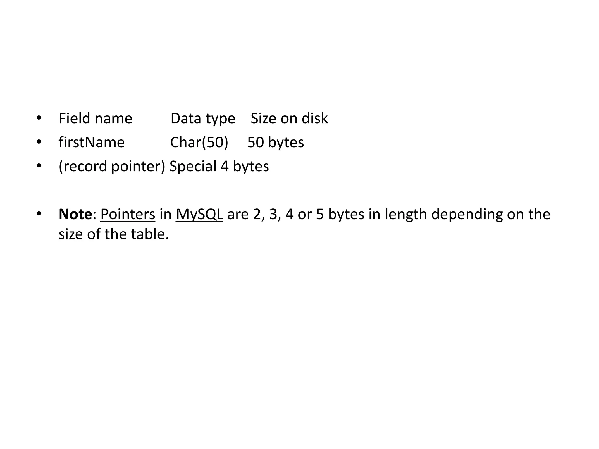 • Field name
Data type Size on disk
• firstName
Char(50) 50 bytes
• (record pointer) Special 4 bytes
• Note: Pointers in MySQL are 2, 3, 4 or 5 bytes in length depending on the
size of the table.

 