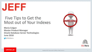 Copyright © 2017, Oracle and/or its affiliates. All rights reserved. |
Five Tips to Get the
Most out of Your Indexes
1
Maria Colgan
Master Product Manager
Oracle Database Server Technologies
June 2018
JEFF
@SQLMaria
 