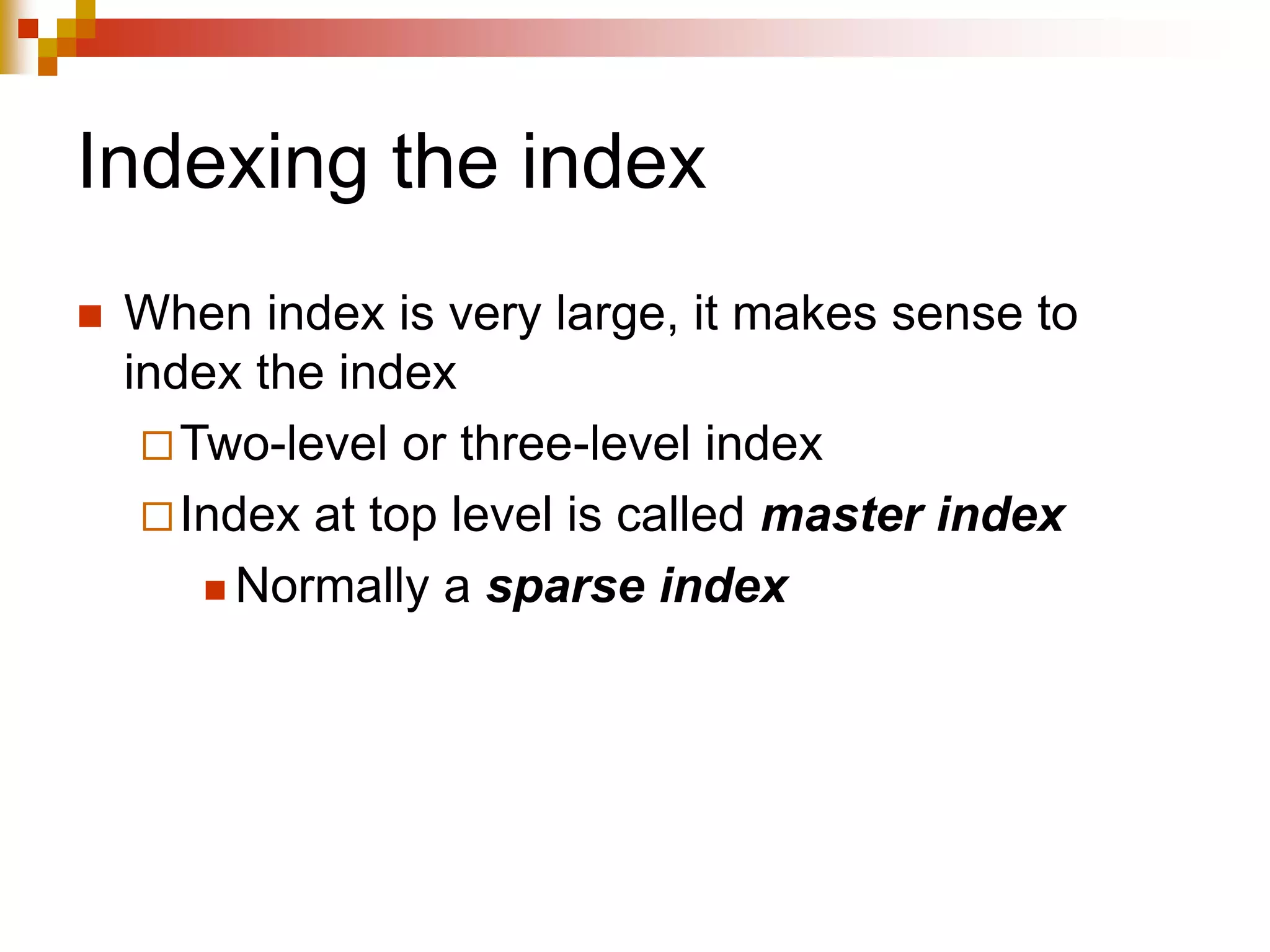 Indexing the index
 When index is very large, it makes sense to
index the index
Two-level or three-level index
Index at top level is called master index
 Normally a sparse index
 