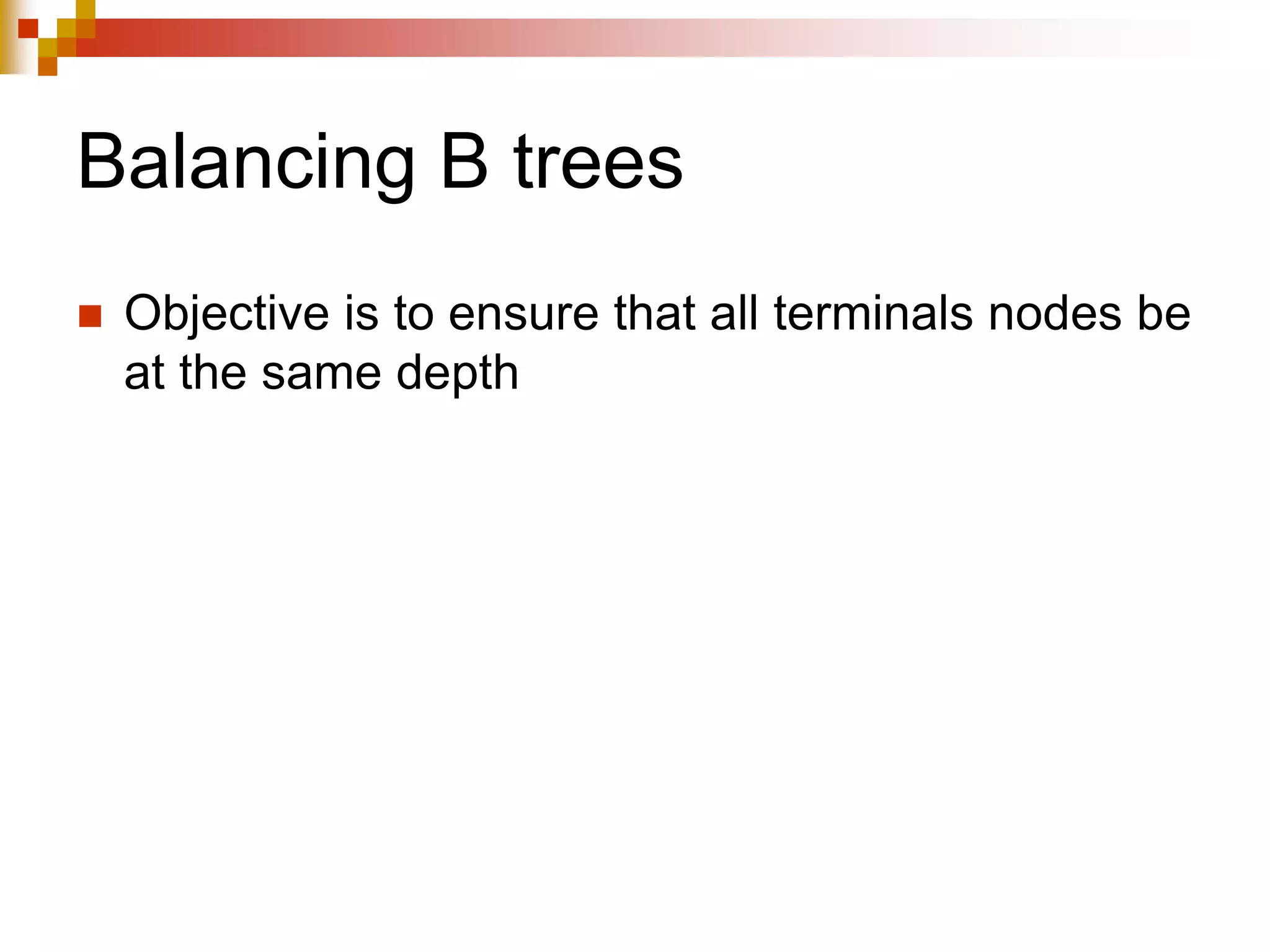 Balancing B trees
 Objective is to ensure that all terminals nodes be
at the same depth
 