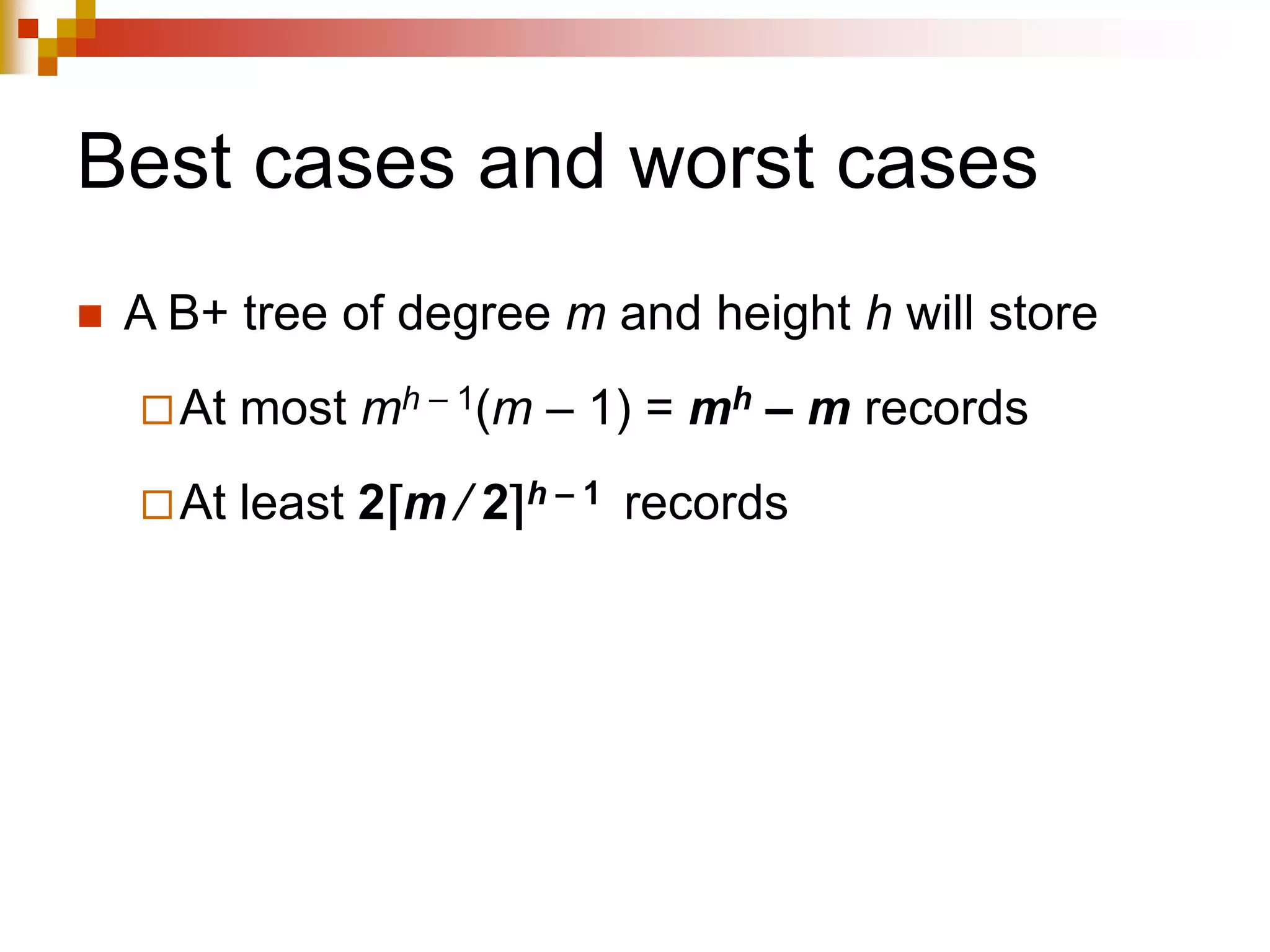 Best cases and worst cases
 A B+ tree of degree m and height h will store
At most mh – 1(m – 1) = mh – m records
At least 2⌈m ⁄ 2⌉h – 1 records
 