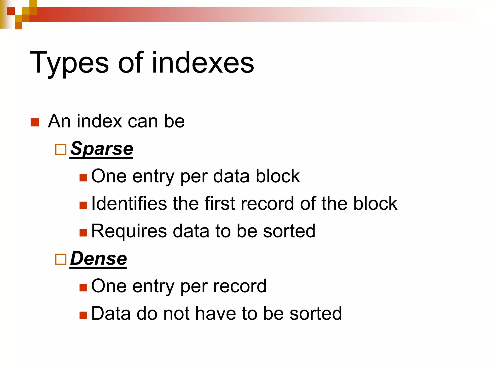Types of indexes
 An index can be
Sparse
 One entry per data block
 Identifies the first record of the block
 Requires data to be sorted
Dense
 One entry per record
 Data do not have to be sorted
 