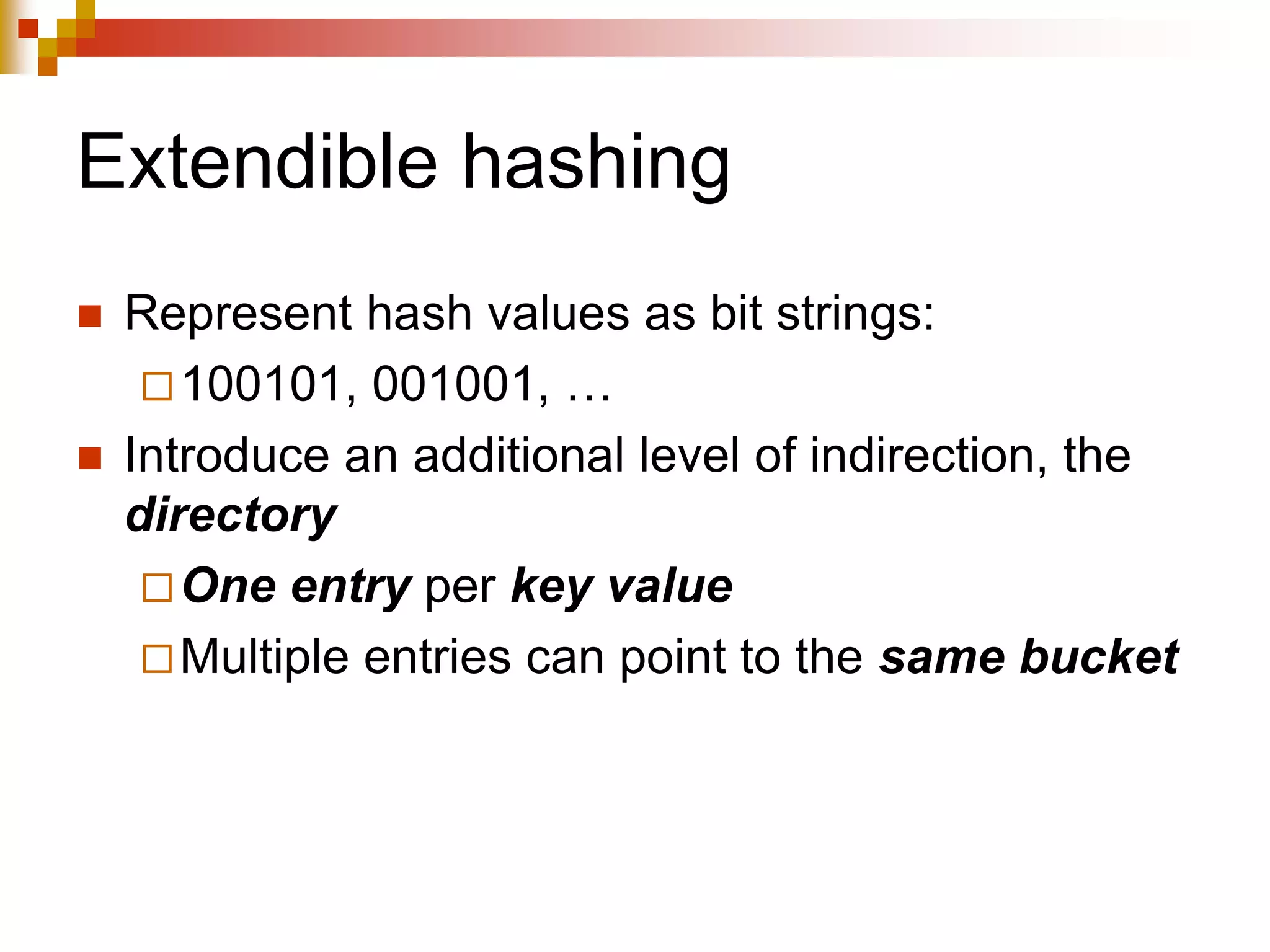 Extendible hashing
 Represent hash values as bit strings:
100101, 001001, …
 Introduce an additional level of indirection, the
directory
One entry per key value
Multiple entries can point to the same bucket
 