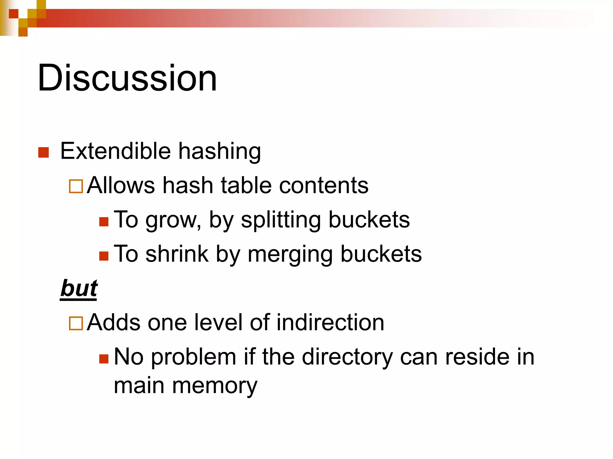 Discussion
 Extendible hashing
Allows hash table contents
 To grow, by splitting buckets
 To shrink by merging buckets
but
Adds one level of indirection
 No problem if the directory can reside in
main memory
 