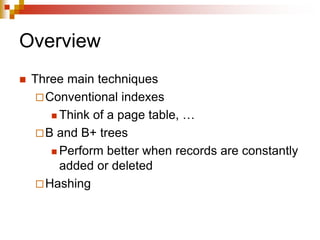 Overview
 Three main techniques
Conventional indexes
 Think of a page table, …
B and B+ trees
 Perform better when records are constantly
added or deleted
Hashing
 