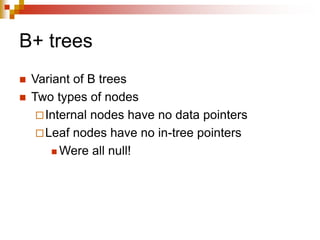 B+ trees
 Variant of B trees
 Two types of nodes
Internal nodes have no data pointers
Leaf nodes have no in-tree pointers
 Were all null!
 