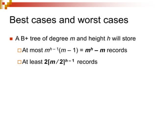 Best cases and worst cases
 A B+ tree of degree m and height h will store
At most mh – 1(m – 1) = mh – m records
At least 2⌈m ⁄ 2⌉h – 1 records
 