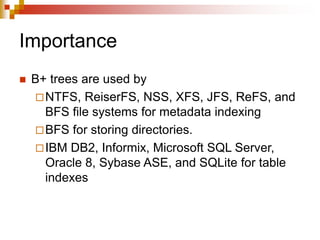 Importance
 B+ trees are used by
NTFS, ReiserFS, NSS, XFS, JFS, ReFS, and
BFS file systems for metadata indexing
BFS for storing directories.
IBM DB2, Informix, Microsoft SQL Server,
Oracle 8, Sybase ASE, and SQLite for table
indexes
 