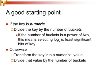 A good starting point
 If the key is numeric
Divide the key by the number of buckets
 If the number of buckets is a power of two,
this means selecting log2 m least significant
bits of key
 Otherwise
Transform the key into a numerical value
Divide that value by the number of buckets
 
