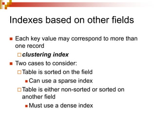 Indexes based on other fields
 Each key value may correspond to more than
one record
clustering index
 Two cases to consider:
Table is sorted on the field
 Can use a sparse index
Table is either non-sorted or sorted on
another field
 Must use a dense index
 