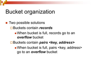 Bucket organization
 Two possible solutions
Buckets contain records
 When bucket is full, records go to an
overflow bucket
Buckets contain pairs <key, address>
 When bucket is full, pairs <key, address>
go to an overflow bucket
 