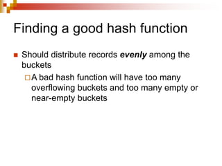 Finding a good hash function
 Should distribute records evenly among the
buckets
A bad hash function will have too many
overflowing buckets and too many empty or
near-empty buckets
 