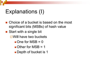Explanations (I)
 Choice of a bucket is based on the most
significant bits (MSBs) of hash value
 Start with a single bit
Will have two buckets
 One for MSB = 0
 Other for MSB = 1
 Depth of bucket is 1
 
