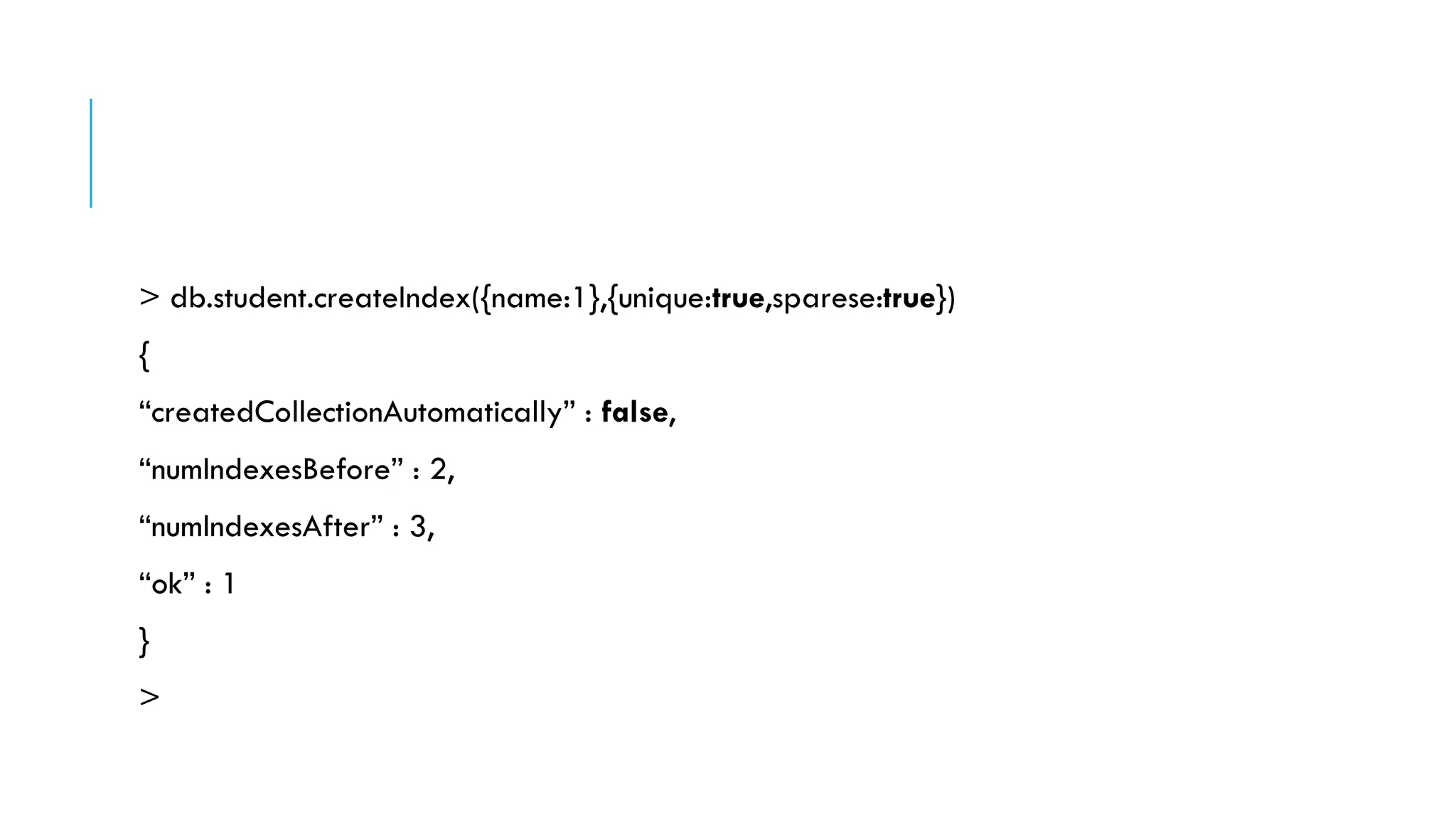 > db.student.createIndex({name:1},{unique:true,sparese:true})
{
“createdCollectionAutomatically” : false,
“numIndexesBefore” : 2,
“numIndexesAfter” : 3,
“ok” : 1
}
>
 