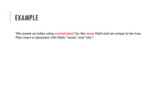 EXAMPLE
We create an index using createIndex() for the name field and set unique to be true.
Then insert a document with fields “name” and “city”.
 