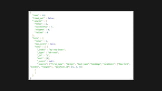 {
"took" : 63,
"timed_out" : false,
"_shards" : {
"total" : 1,
"successful" : 1,
"skipped" : 0,
"failed" : 0
},
"hits" : {
"total" : 1,
"max_score" : null,
"hits" : [ {
"_index" : "my-new-index",
"_type" : "db-text",
"_id" : "1",
"sort": [0],
"_score" : null,
"_source": {"first_name": "Carmen", "last_name":"Sandiego","locations": ["New York",
"London", "Tangier"], "location_id": [1, 2, 3]}
}
]
}
}
 
