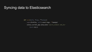 def save(self, *args, **kwargs):
super(Profile, self).save(*args, **kwargs)
celery.current_app.send_task('search_indexer.add_doc'
(self.id,))
Syncing data to Elasticsearch
 