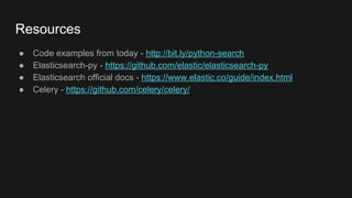 Resources
● Code examples from today - http://bit.ly/python-search
● Elasticsearch-py - https://github.com/elastic/elasticsearch-py
● Elasticsearch official docs - https://www.elastic.co/guide/index.html
● Celery - https://github.com/celery/celery/
 