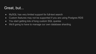 Great, but...
● MySQL has very limited support for full-text search
● Custom features may not be supported if you are using Postgres RDS
● You start getting lots of long custom SQL queries
● We’ll going to have to manage our own database sharding
 