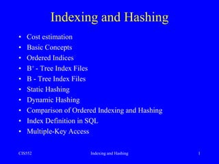 CIS552 Indexing and Hashing 1
Indexing and Hashing
• Cost estimation
• Basic Concepts
• Ordered Indices
• B+ - Tree Index Files
• B - Tree Index Files
• Static Hashing
• Dynamic Hashing
• Comparison of Ordered Indexing and Hashing
• Index Definition in SQL
• Multiple-Key Access
 