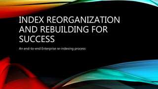 INDEX REORGANIZATION
AND REBUILDING FOR
SUCCESS
An end-to-end Enterprise re-indexing process
 
