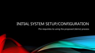 INITIAL SYSTEM SETUP/CONFIGURATION
Pre-requisites to using the proposed (demo) process
 