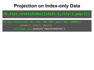 db.zips.find({state:'NY',city:'NEW	YORK',pop:{'$gt':100000}},	
													{state:1,	city:1,	pop:1})	
							.sort({pop:-1}).explain("executionStats")
Projection on Index-only Data
db.zips.createIndex({state:1,city:1,pop:1})
 