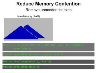 Main Memory (RAM)
Reduce Memory Contention
Remove unneeded indexes
db.zips.find({state:'NY',city:'NEW	YORK’,pop:{'$gt':100000}})	
							.sort({pop:-1})
db.zips.createIndex({state:1,	city:1,	pop:1})
db.zips.dropIndex({state:1,	city:1})
db.zips.dropIndex({state:1})
 