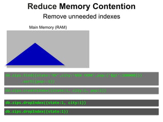Main Memory (RAM)
Reduce Memory Contention
Remove unneeded indexes
db.zips.find({state:'NY',city:'NEW	YORK’,pop:{'$gt':100000}})	
							.sort({pop:-1})
db.zips.createIndex({state:1,	city:1,	pop:1})
db.zips.dropIndex({state:1,	city:1})
db.zips.dropIndex({state:1})
 