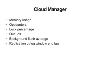 Cloud Manager
• Memory usage
• Opcounters
• Lock percentage
• Queues
• Background flush average
• Replication oplog window and lag
 
