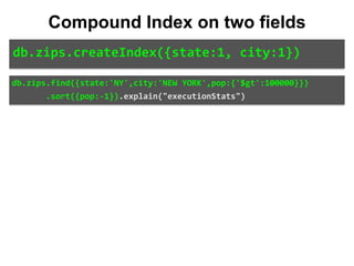 db.zips.createIndex({state:1,	city:1})
Compound Index on two fields
db.zips.find({state:'NY',city:'NEW	YORK',pop:{'$gt':100000}})	
							.sort({pop:-1}).explain("executionStats")
 