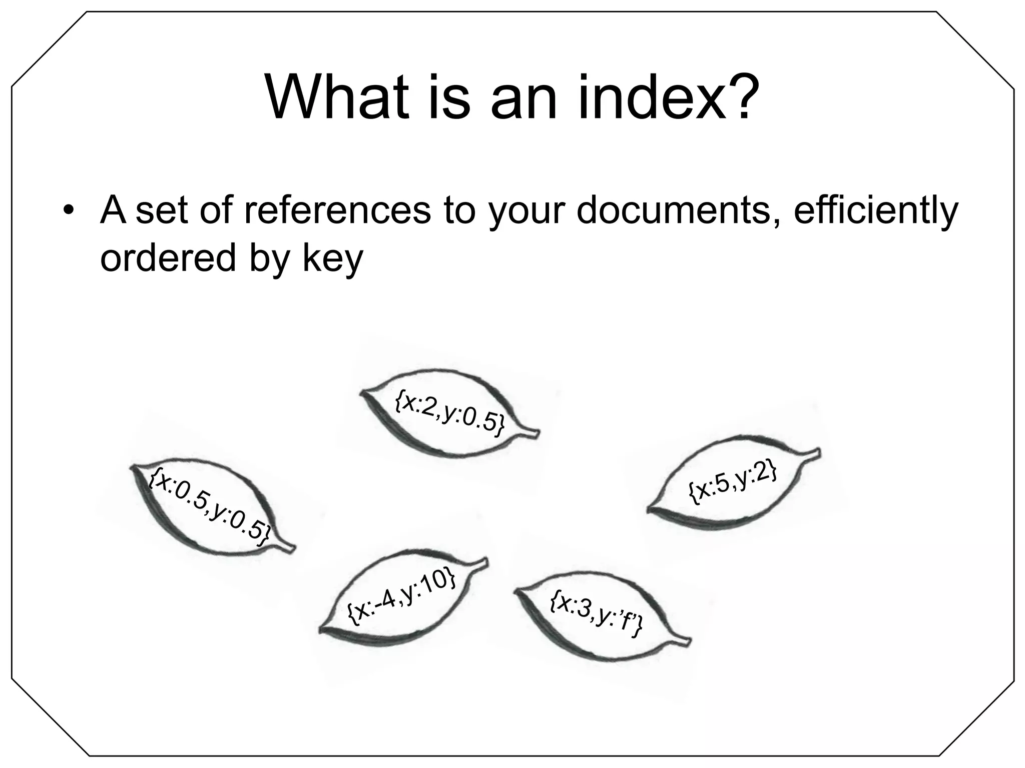 What is an index?A set of references to your documents, efficiently ordered by key{x:0.5,y:0.5}{x:2,y:0.5}{x:5,y:2}{x:-4,y:10}{x:3,y:’f’}