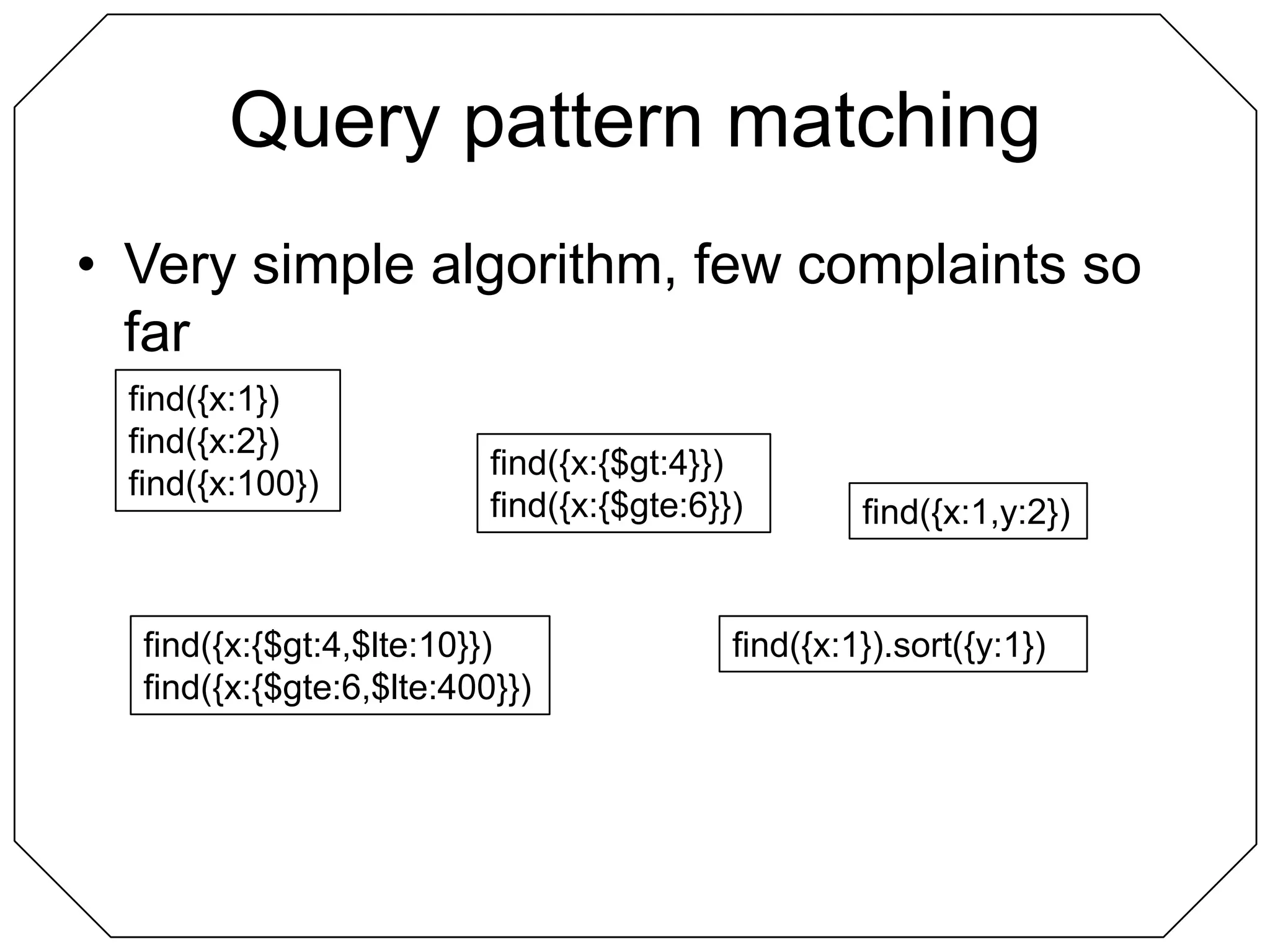 Query pattern matchingVery simple algorithm, few complaints so farfind({x:1})find({x:2})find({x:100})find({x:{$gt:4}})find({x:{$gte:6}})find({x:1,y:2})find({x:{$gt:4,$lte:10}})find({x:{$gte:6,$lte:400}})find({x:1}).sort({y:1})