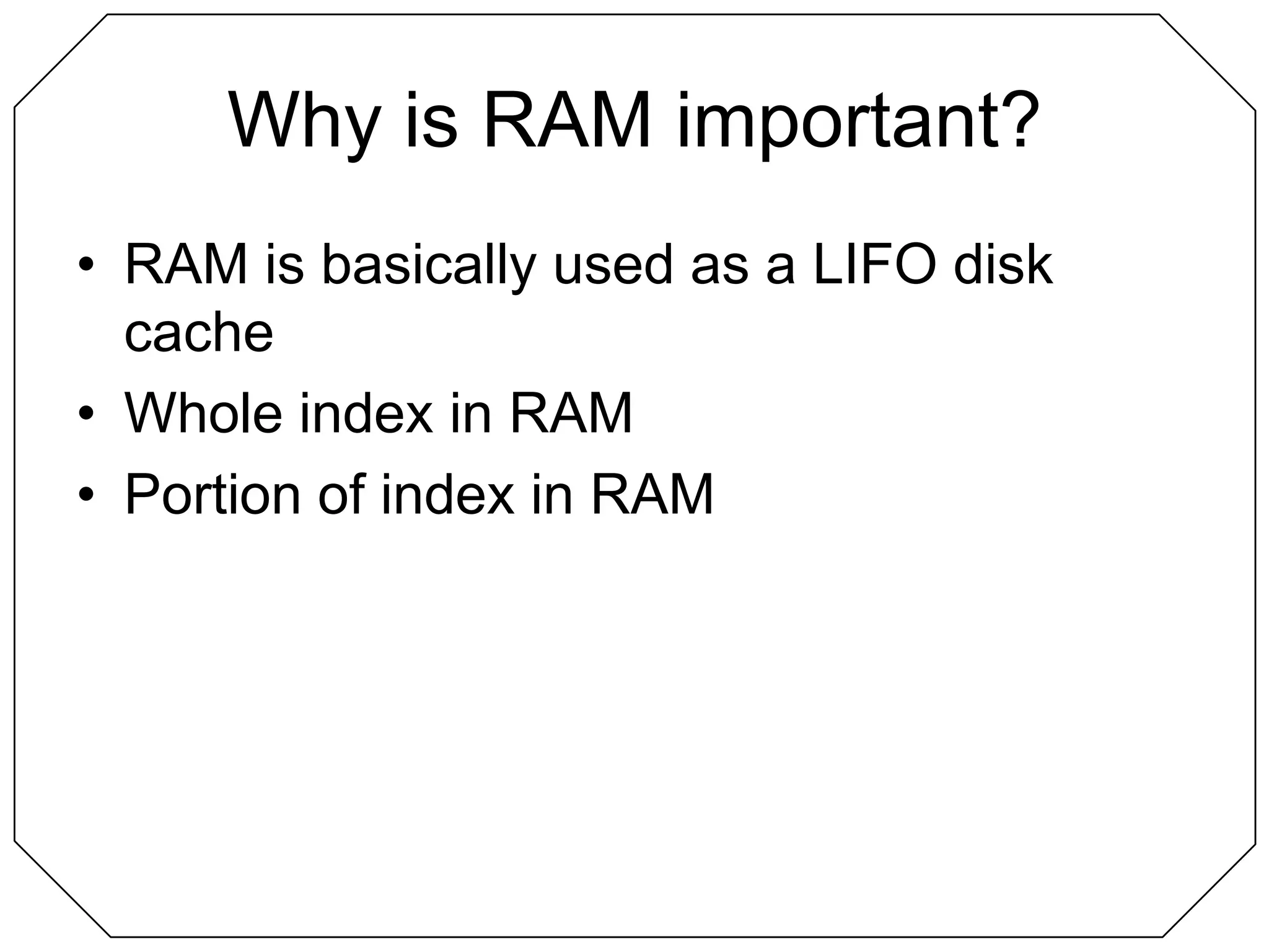 Why is RAM important?RAM is basically used as a LIFO disk cacheWhole index in RAMPortion of index in RAM