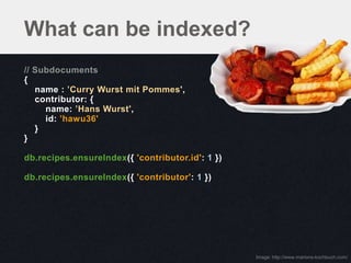 What can be indexed?
// Subdocuments
{
   name : ’Curry Wurst mit Pommes',
   contributor: {
     name: ’Hans Wurst',
     id: ’hawu36'
   }
}

db.recipes.ensureIndex({ 'contributor.id': 1 })

db.recipes.ensureIndex({ 'contributor': 1 })




                                                  Image: http://www.marions-kochbuch.com/
 