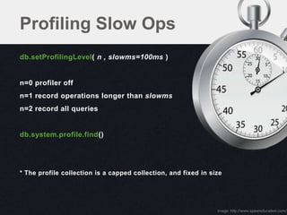 Profiling Slow Ops
db.setProfilingLevel( n , slowms=100ms )


n=0 profiler off
n=1 record operations longer than slowms
n=2 record all queries


db.system.profile.find()




* The profile collection is a capped collection, and fixed in size




                                                                image: http://www.speareducation.com/
 